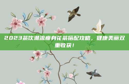 2023茶饮潮流瘦身花茶搭配攻略，健康美丽双重收获！