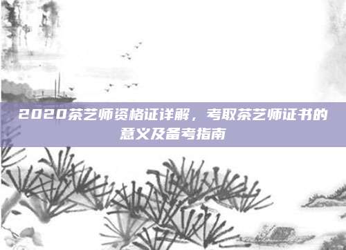 2020茶艺师资格证详解,考取茶艺师证书的意义及备考指南