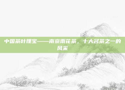 中国茶叶瑰宝——南京雨花茶，十大名茶之一的风采
