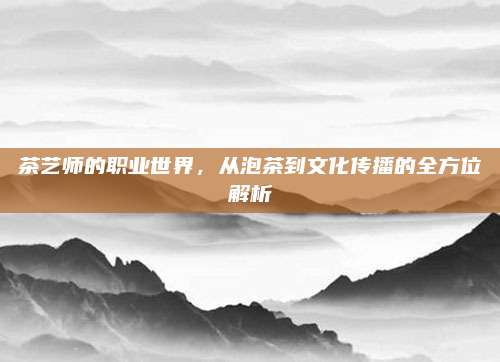 茶艺师的职业世界,从泡茶到文化传播的全方位解析