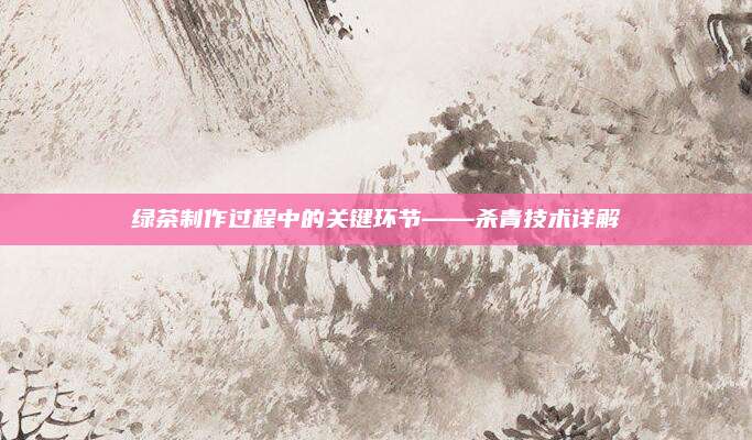 绿茶制作过程中的关键环节——杀青技术详解