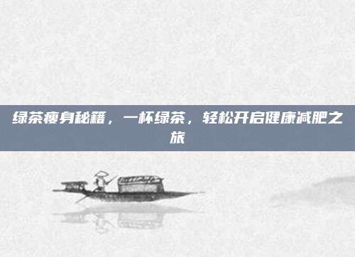 绿茶瘦身秘籍,一杯绿茶,轻松开启健康减肥之旅