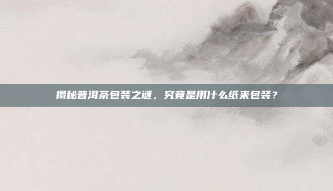 揭秘普洱茶包装之谜,究竟是用什么纸来包装?