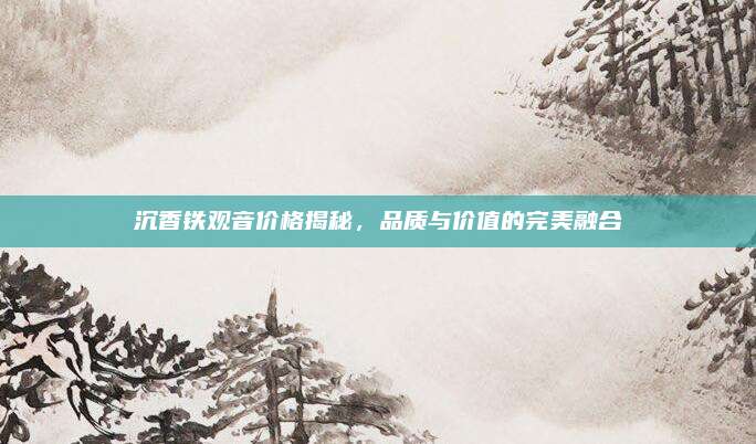 沉香铁观音价格揭秘,品质与价值的完美融合