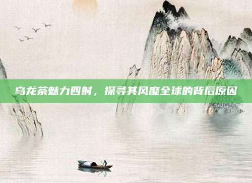 乌龙茶魅力四射,探寻其风靡全球的背后原因