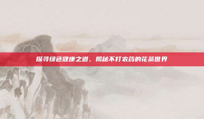 探寻绿色健康之道,揭秘不打农药的花茶世界