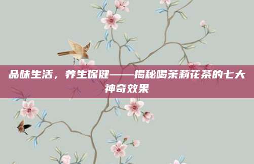 品味生活,养生保健——揭秘喝茉莉花茶的七大神奇效果