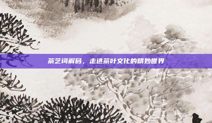 茶艺词解码，走进茶叶文化的精妙世界