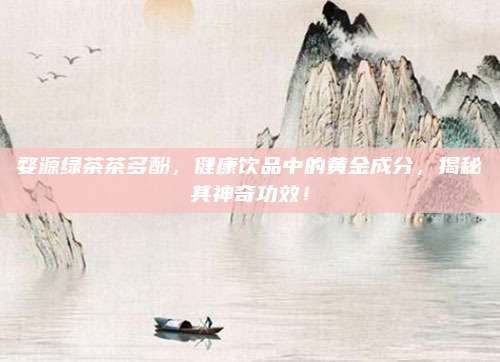 婺源绿茶茶多酚，健康饮品中的黄金成分，揭秘其神奇功效！