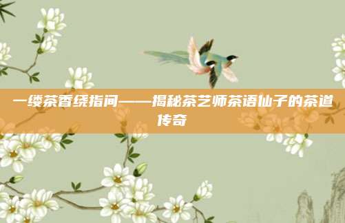 一缕茶香绕指间——揭秘茶艺师茶语仙子的茶道传奇
