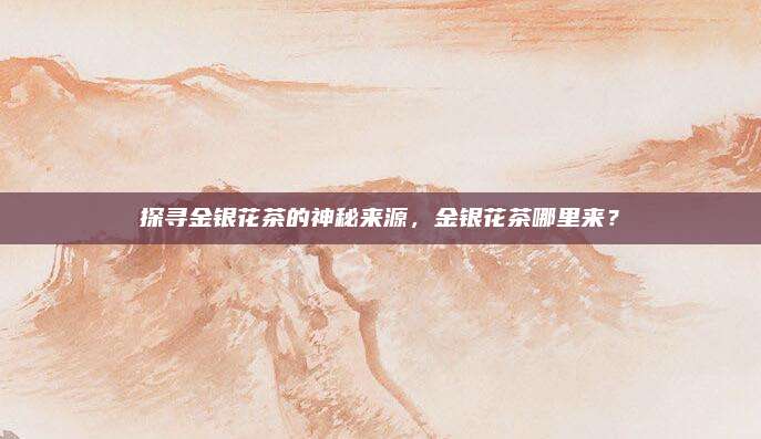 探寻金银花茶的神秘来源，金银花茶哪里来？
