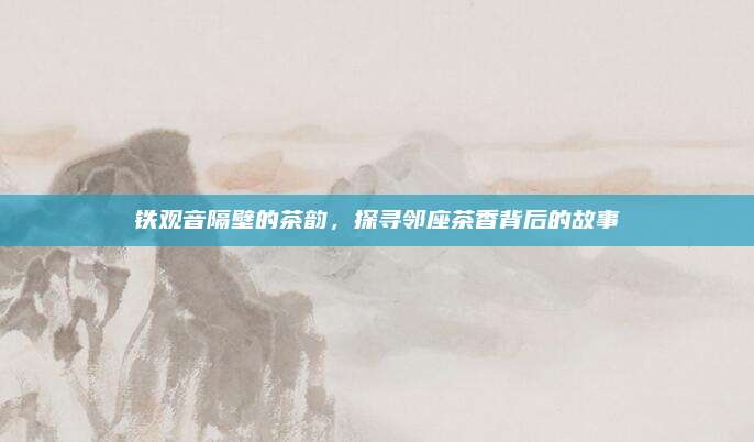 铁观音隔壁的茶韵,探寻邻座茶香背后的故事