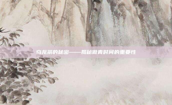 乌龙茶的秘密——揭秘做青时间的重要性