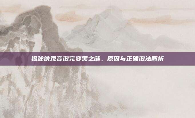 揭秘铁观音泡完变黑之谜，原因与正确泡法解析