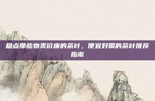 盘点那些物美价廉的茶叶,便宜好喝的茶叶推荐指南