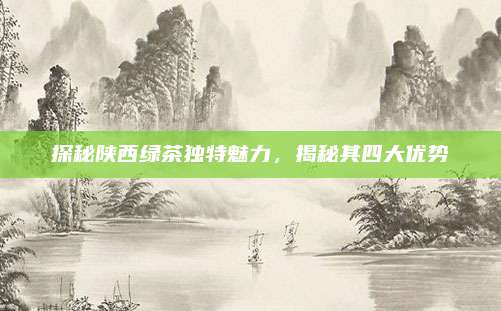 探秘陕西绿茶独特魅力,揭秘其四大优势