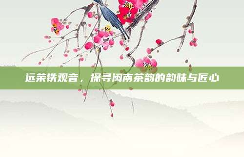 远荣铁观音，探寻闽南茶韵的韵味与匠心