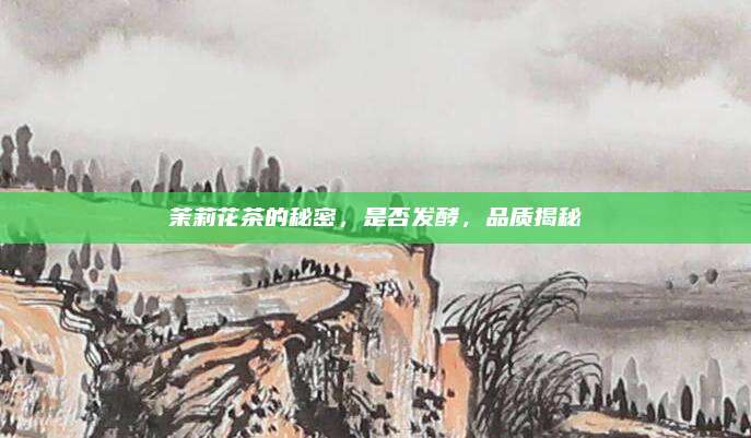 茉莉花茶的秘密，是否发酵，品质揭秘