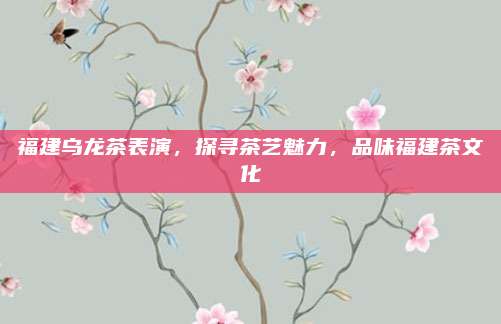 福建乌龙茶表演，探寻茶艺魅力，品味福建茶文化