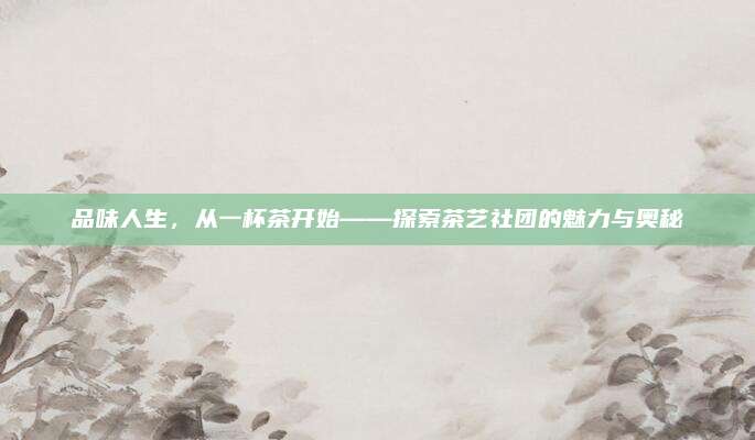 品味人生，从一杯茶开始——探索茶艺社团的魅力与奥秘