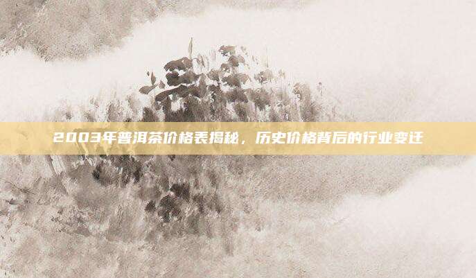 2003年普洱茶价格表揭秘,历史价格背后的行业变迁