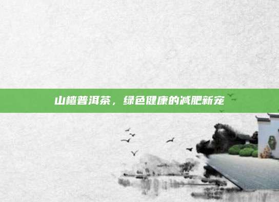 山楂普洱茶,绿色健康的减肥新宠