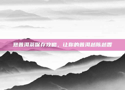 熟普洱茶保存攻略，让你的普洱越陈越香