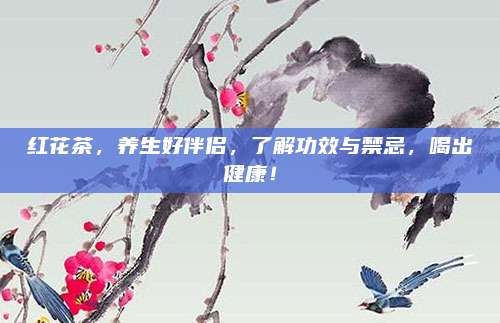 红花茶,养生好伴侣,了解功效与禁忌,喝出健康!