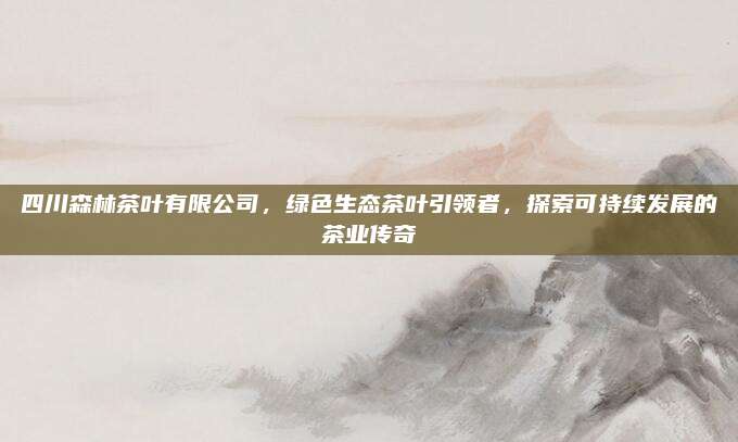 四川森林茶叶有限公司,绿色生态茶叶引领者,探索可持续发展的茶业传奇