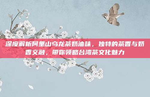深度解析阿里山乌龙茶奶油味,独特的茶香与奶香交融,带你领略台湾茶文化魅力