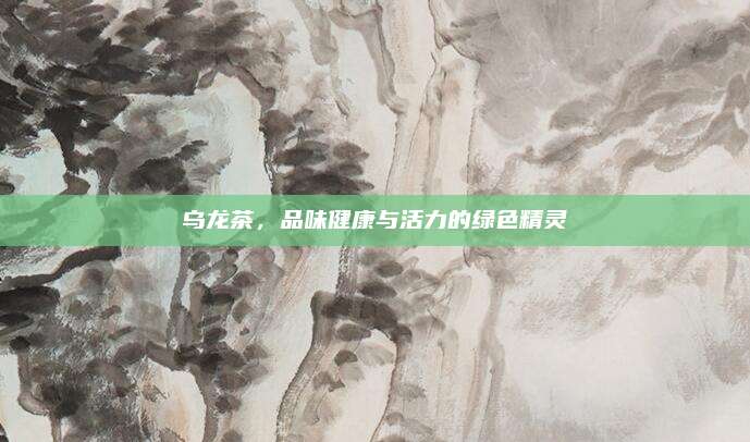 乌龙茶,品味健康与活力的绿色精灵