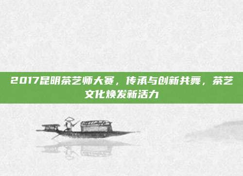 2017昆明茶艺师大赛,传承与创新共舞,茶艺文化焕发新活力