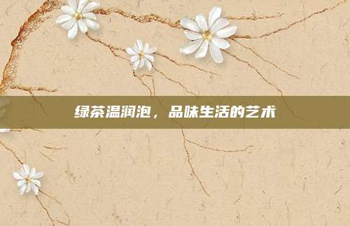 绿茶温润泡,品味生活的艺术