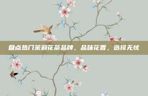 盘点热门茉莉花茶品牌,品味花香,选择无忧