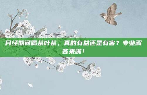 月经期间喝茶叶茶,真的有益还是有害?专业解答来啦!