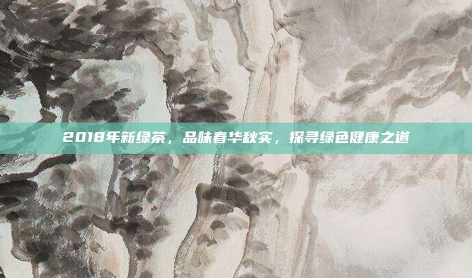 2018年新绿茶,品味春华秋实,探寻绿色健康之道