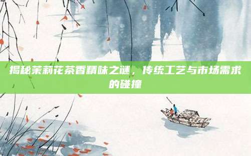 揭秘茉莉花茶香精味之谜，传统工艺与市场需求的碰撞