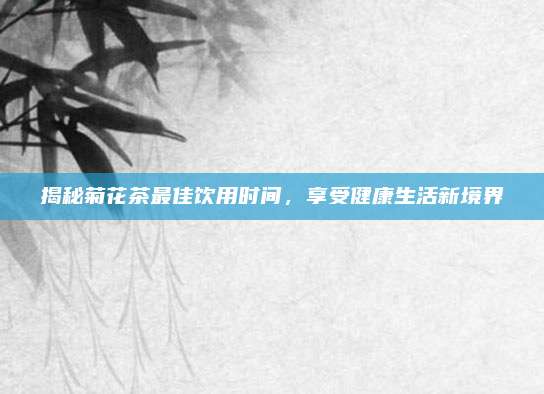 揭秘菊花茶最佳饮用时间,享受健康生活新境界
