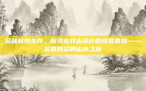 品味杭州龙井,探寻龙井山茶叶的绿意盎然——茶香四溢的山水之旅