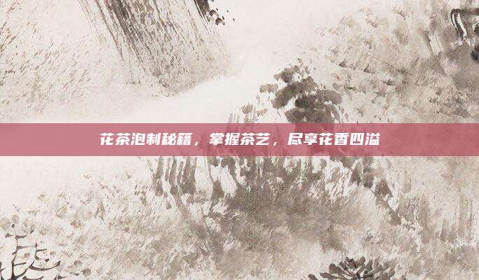 花茶泡制秘籍,掌握茶艺,尽享花香四溢