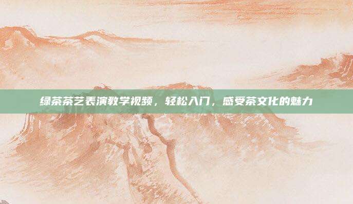 绿茶茶艺表演教学视频,轻松入门,感受茶文化的魅力