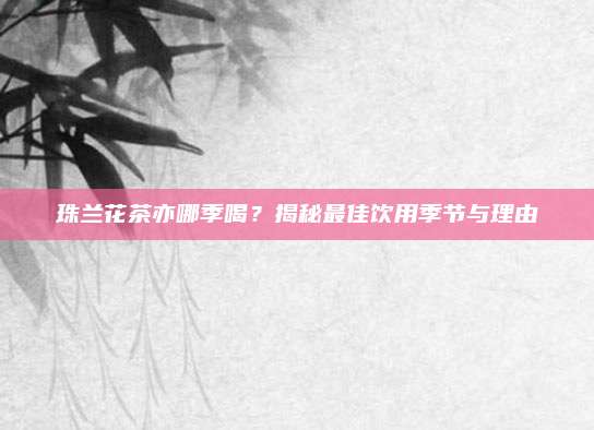珠兰花茶亦哪季喝?揭秘最佳饮用季节与理由