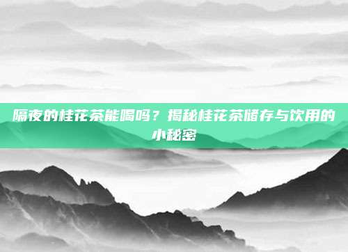 隔夜的桂花茶能喝吗？揭秘桂花茶储存与饮用的小秘密