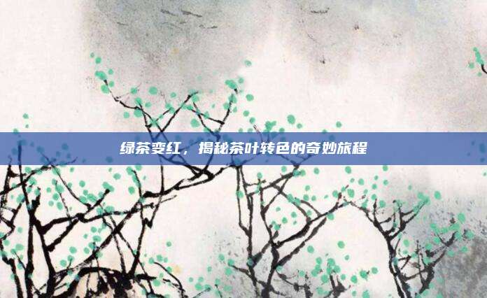 绿茶变红，揭秘茶叶转色的奇妙旅程