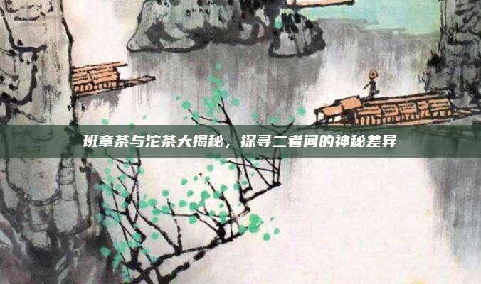 班章茶与沱茶大揭秘,探寻二者间的神秘差异