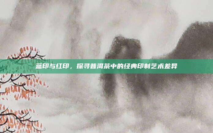蓝印与红印,探寻普洱茶中的经典印制艺术差异