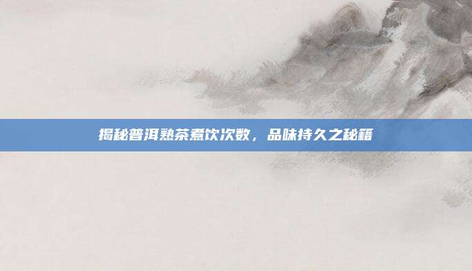 揭秘普洱熟茶煮饮次数，品味持久之秘籍