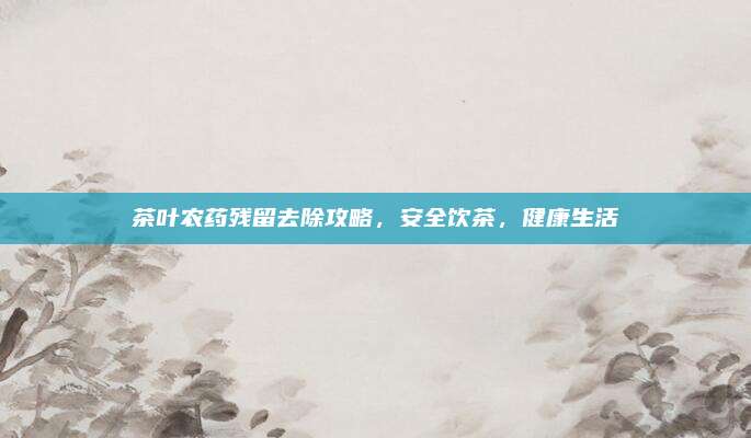 茶叶农药残留去除攻略,安全饮茶,健康生活