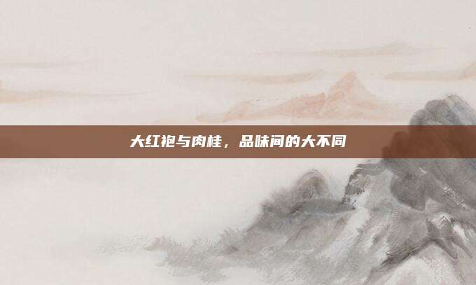 大红袍与肉桂，品味间的大不同