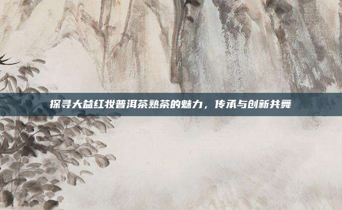 探寻大益红妆普洱茶熟茶的魅力，传承与创新共舞